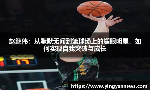赵继伟：从默默无闻到篮球场上的耀眼明星，如何实现自我突破与成长