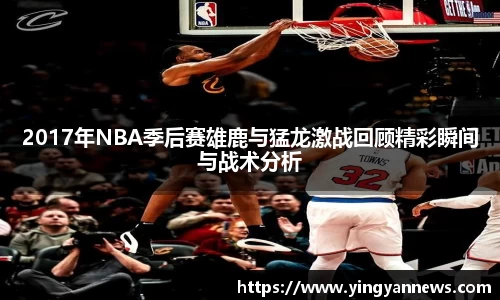 2017年NBA季后赛雄鹿与猛龙激战回顾精彩瞬间与战术分析